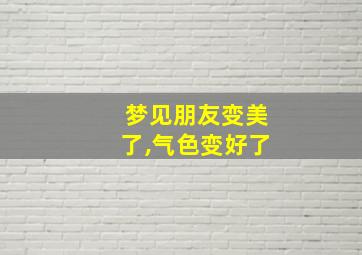 梦见朋友变美了,气色变好了