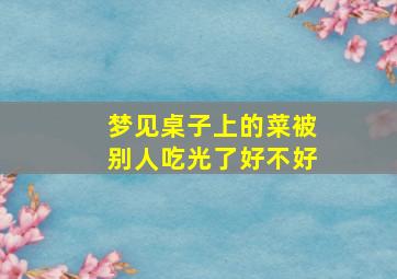 梦见桌子上的菜被别人吃光了好不好