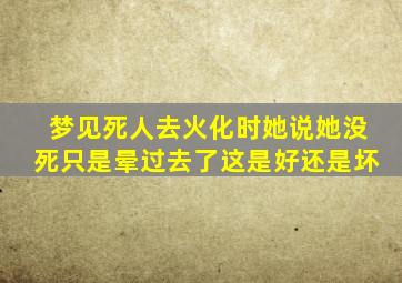 梦见死人去火化时她说她没死只是晕过去了这是好还是坏