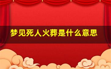 梦见死人火葬是什么意思