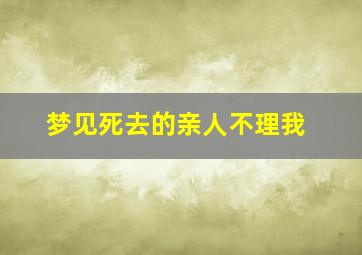 梦见死去的亲人不理我