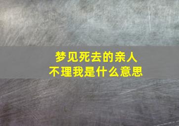 梦见死去的亲人不理我是什么意思