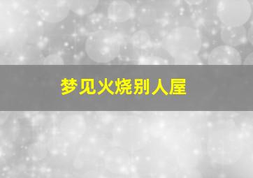 梦见火烧别人屋