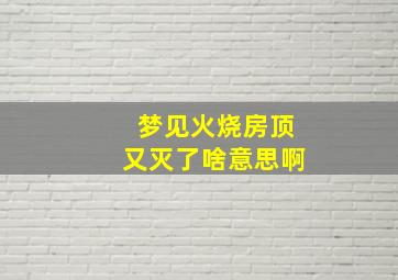 梦见火烧房顶又灭了啥意思啊