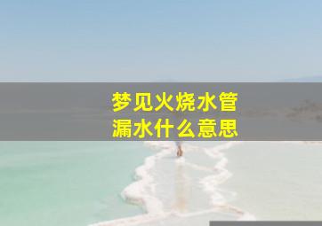 梦见火烧水管漏水什么意思