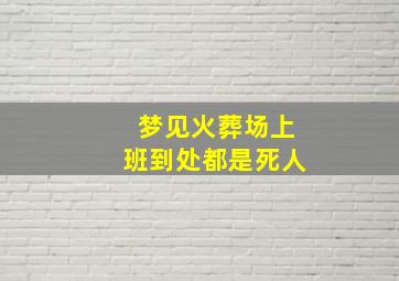 梦见火葬场上班到处都是死人