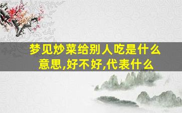 梦见炒菜给别人吃是什么意思,好不好,代表什么