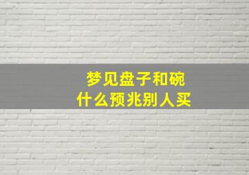 梦见盘子和碗什么预兆别人买