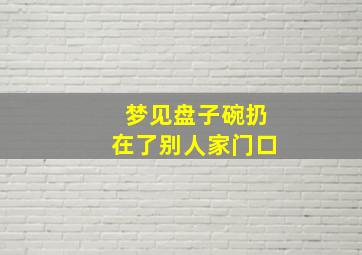 梦见盘子碗扔在了别人家门口