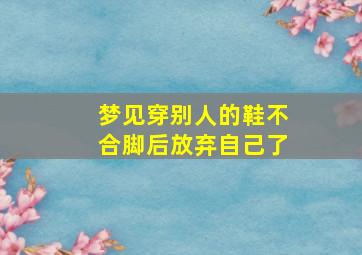 梦见穿别人的鞋不合脚后放弃自己了