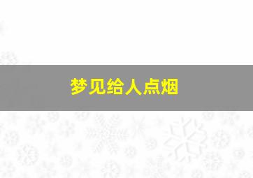 梦见给人点烟