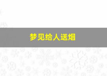 梦见给人送烟