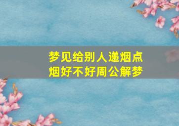 梦见给别人递烟点烟好不好周公解梦