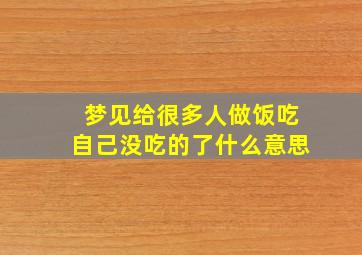 梦见给很多人做饭吃自己没吃的了什么意思