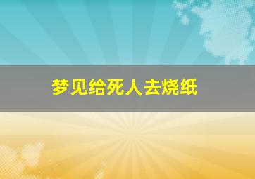 梦见给死人去烧纸