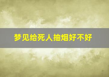 梦见给死人抽烟好不好