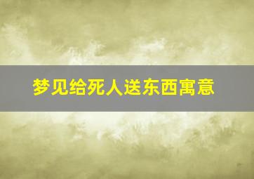 梦见给死人送东西寓意