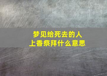 梦见给死去的人上香祭拜什么意思