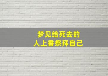 梦见给死去的人上香祭拜自己