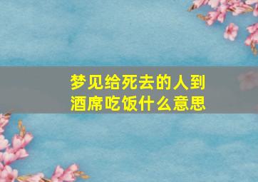 梦见给死去的人到酒席吃饭什么意思