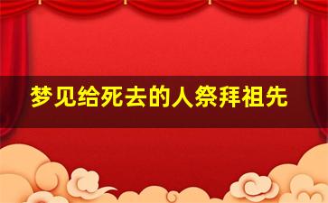 梦见给死去的人祭拜祖先