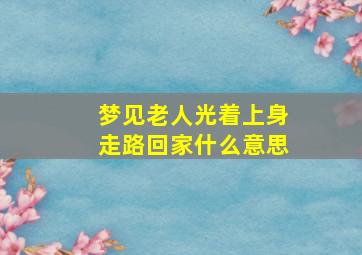 梦见老人光着上身走路回家什么意思