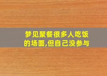 梦见聚餐很多人吃饭的场面,但自己没参与