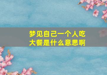 梦见自己一个人吃大餐是什么意思啊