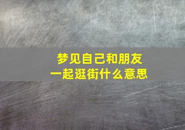 梦见自己和朋友一起逛街什么意思