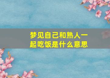 梦见自己和熟人一起吃饭是什么意思