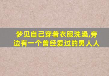 梦见自己穿着衣服洗澡,旁边有一个曾经爱过的男人人