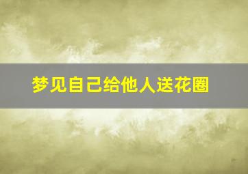 梦见自己给他人送花圈