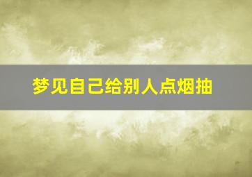 梦见自己给别人点烟抽