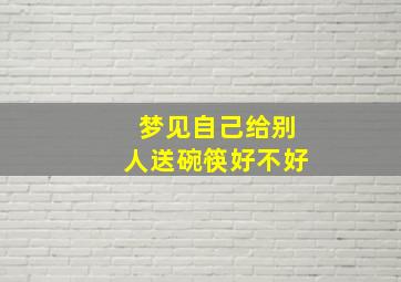 梦见自己给别人送碗筷好不好