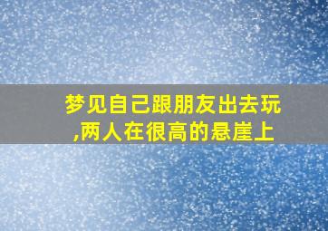 梦见自己跟朋友出去玩,两人在很高的悬崖上