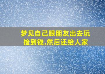 梦见自己跟朋友出去玩捡到钱,然后还给人家