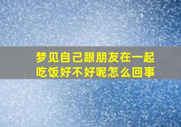 梦见自己跟朋友在一起吃饭好不好呢怎么回事