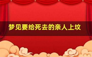 梦见要给死去的亲人上坟