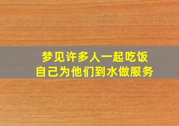 梦见许多人一起吃饭自己为他们到水做服务