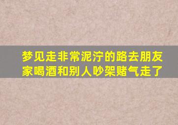 梦见走非常泥泞的路去朋友家喝酒和别人吵架赌气走了