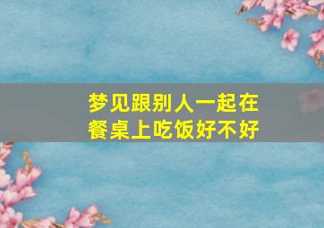 梦见跟别人一起在餐桌上吃饭好不好