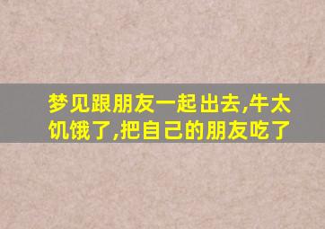 梦见跟朋友一起出去,牛太饥饿了,把自己的朋友吃了