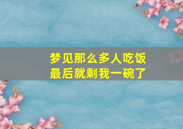 梦见那么多人吃饭最后就剩我一碗了