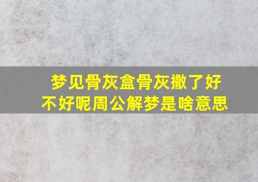 梦见骨灰盒骨灰撒了好不好呢周公解梦是啥意思