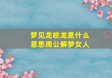 梦见龙咬龙是什么意思周公解梦女人