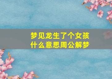 梦见龙生了个女孩什么意思周公解梦