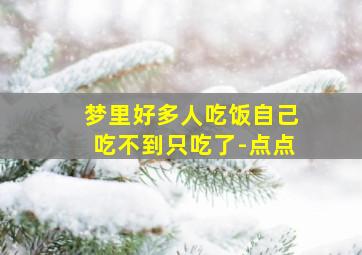 梦里好多人吃饭自己吃不到只吃了-点点