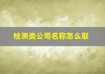 检测类公司名称怎么取