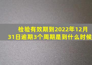 检验有效期到2022年12月31日逾期3个周期是到什么时候