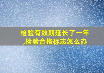 检验有效期延长了一年,检验合格标志怎么办